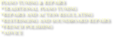 Piano Tuning & Repairs
*Traditional Piano Tuning
*Repairs and action regulating
*Restringing and Soundboard repairs
*French Polishing
*Advice
